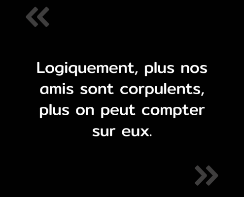 Texte de l'image : "Logiquement, plus nos amis sont corpulents, plus on peut compter sur eux."