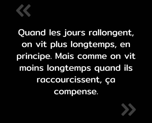 Texte de l'image : "Quand les jours rallongent, on vit plus longtemps, en principe. Mais comme on vit moins longtemps quand ils raccourcissent, ça compense."