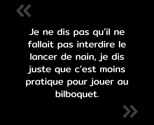 Texte de l'image : "Je ne dis pas qu'il ne fallait pas interdire le lancer de nain, je dis juste que c'est moins pratique pour jouer au bilboquet."