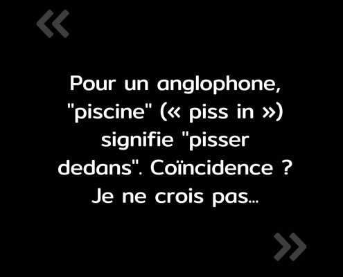 Texte de l'image : "Pour anglophone, "piscine" ("piss in") signifie "pisser dedans". Coïncidence ? Je ne crois pas..."