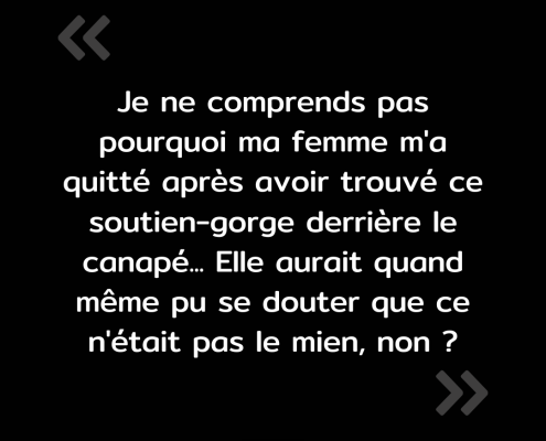 Texte de l'image : "Je ne comprends pas pourquoi ma femme m'a quitté après avoir trouvé ce soutien-gorge derrière le canapé... Elle aurait quand même pu se douter que ce n'était pas le mien, non ?"